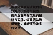 提高企业网站流量的有效方法,策略与实践,提升企业网站流量的策略与实践,企业网站流量策略,策略实施及实践分享 提高企业网站流量的有效方法,策略与实践,提升企业网站流量的策略与实践,企业网站流量策略,策略实施及实践分享