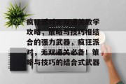 疯狂派对无双通关教学攻略,策略与技巧相结合的强力武器,疯狂派对,无双通关必备!策略与技巧的结合式武器 疯狂派对无双通关教学攻略,策略与技巧相结合的强力武器,疯狂派对,无双通关必备!策略与技巧的结合式武器