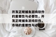 开发正规捕鱼游戏软件的重要性与必要性,开发正规捕鱼游戏软件,市场的重要性与必要性 开发正规捕鱼游戏软件的重要性与必要性,开发正规捕鱼游戏软件,市场的重要性与必要性