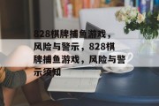 828棋牌捕鱼游戏,风险与警示,828棋牌捕鱼游戏,风险与警示须知 828棋牌捕鱼游戏,风险与警示,828棋牌捕鱼游戏,风险与警示须知
