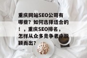 重庆网站SEO公司有哪些?如何选择适合的!,重庆SEO排名,怎样从众多竞争者中脱颖而出? 重庆网站SEO公司有哪些?如何选择适合的!,重庆SEO排名,怎样从众多竞争者中脱颖而出?