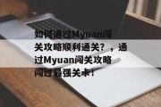 如何通过Myuan闯关攻略顺利通关?,通过Myuan闯关攻略闯过最强关卡! 如何通过Myuan闯关攻略顺利通关?,通过Myuan闯关攻略闯过最强关卡!