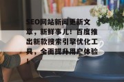 SEO网站新闻更新文章,新鲜事儿!百度推出新款搜索引擎优化工具,全面提升用户体验! SEO网站新闻更新文章,新鲜事儿!百度推出新款搜索引擎优化工具,全面提升用户体验!
