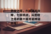 悲叹之塔,六层通关攻略,七层挑战,从悲叹之塔的第六层开启神秘旅程! 悲叹之塔,六层通关攻略,七层挑战,从悲叹之塔的第六层开启神秘旅程!