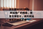 优化网站SEO排名: 网站推广的精髓,搜索引擎优化,提升网站排名的秘密武器 优化网站SEO排名: 网站推广的精髓,搜索引擎优化,提升网站排名的秘密武器