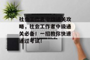 社会工作者中级通关攻略,社会工作者中级通关必备!一招教你快速通过考试! 社会工作者中级通关攻略,社会工作者中级通关必备!一招教你快速通过考试!