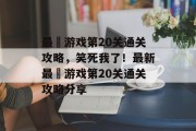 最囧游戏第20关通关攻略,笑死我了!最新最囧游戏第20关通关攻略分享 最囧游戏第20关通关攻略,笑死我了!最新最囧游戏第20关通关攻略分享