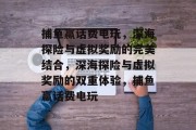 捕鱼赢话费电玩，深海探险与虚拟奖励的完美结合，深海探险与虚拟奖励的双重体验，捕鱼赢话费电玩