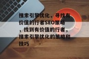 搜索引擎优化,寻找有价值的行者SEO策略,找到有价值的行者,搜索引擎优化的策略和技巧 搜索引擎优化,寻找有价值的行者SEO策略,找到有价值的行者,搜索引擎优化的策略和技巧