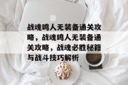 战魂鸣人无装备通关攻略,战魂鸣人无装备通关攻略,战魂必胜秘籍与战斗技巧解析
