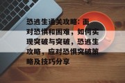 恐逃生通关攻略: 面对恐惧和困难,如何实现突破与突破,恐逃生攻略,应对恐惧突破策略及技巧分享 恐逃生通关攻略: 面对恐惧和困难,如何实现突破与突破,恐逃生攻略,应对恐惧突破策略及技巧分享