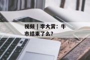 视频 | 李大霄:牛市结束了么? 视频 | 李大霄:牛市结束了么?
