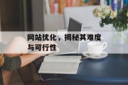网站优化,揭秘其难度与可行性 网站优化,揭秘其难度与可行性