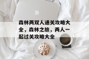 森林两双人通关攻略大全,森林之旅,两人一起过关攻略大全