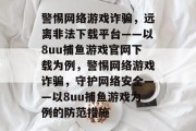 警惕网络游戏诈骗,远离非法下载平台——以8uu捕鱼游戏官网下载为例,警惕网络游戏诈骗,守护网络安全——以8uu捕鱼游戏为例的防范措施 警惕网络游戏诈骗,远离非法下载平台——以8uu捕鱼游戏官网下载为例,警惕网络游戏诈骗,守护网络安全——以8uu捕鱼游戏为例的防范措施