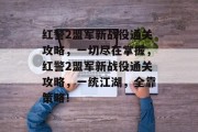 红警2盟军新战役通关攻略,一切尽在掌握,红警2盟军新战役通关攻略,一统江湖,全靠策略! 红警2盟军新战役通关攻略,一切尽在掌握,红警2盟军新战役通关攻略,一统江湖,全靠策略!