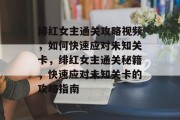 绯红女主通关攻略视频,如何快速应对未知关卡,绯红女主通关秘籍,快速应对未知关卡的攻略指南