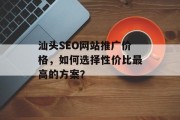 汕头SEO网站推广价格,如何选择性价比最高的方案? 汕头SEO网站推广价格,如何选择性价比最高的方案?