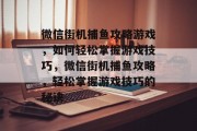 微信街机捕鱼攻略游戏,如何轻松掌握游戏技巧,微信街机捕鱼攻略,轻松掌握游戏技巧的秘诀 微信街机捕鱼攻略游戏,如何轻松掌握游戏技巧,微信街机捕鱼攻略,轻松掌握游戏技巧的秘诀
