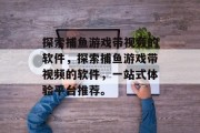 探索捕鱼游戏带视频的软件，探索捕鱼游戏带视频的软件，一站式体验平台推荐。