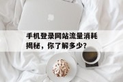 手机登录网站流量消耗揭秘,你了解多少? 手机登录网站流量消耗揭秘,你了解多少?