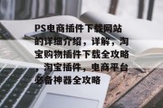 PS电商插件下载网站的详细介绍,详解,淘宝购物插件下载全攻略,淘宝插件,电商平台必备神器全攻略 PS电商插件下载网站的详细介绍,详解,淘宝购物插件下载全攻略,淘宝插件,电商平台必备神器全攻略