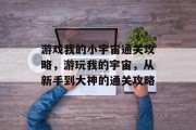 游戏我的小宇宙通关攻略，游玩我的宇宙，从新手到大神的通关攻略