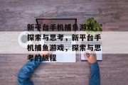 新平台手机捕鱼游戏,探索与思考,新平台手机捕鱼游戏,探索与思考的旅程 新平台手机捕鱼游戏,探索与思考,新平台手机捕鱼游戏,探索与思考的旅程