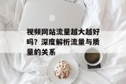 视频网站流量越大越好吗?深度解析流量与质量的关系 视频网站流量越大越好吗?深度解析流量与质量的关系