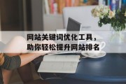 网站关键词优化工具,助你轻松提升网站排名 网站关键词优化工具,助你轻松提升网站排名
