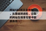 网站SEO优化全攻略,从基础到进阶,让你的网站在搜索引擎中脱颖而出 网站SEO优化全攻略,从基础到进阶,让你的网站在搜索引擎中脱颖而出