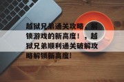 越狱兄弟通关攻略,解锁游戏的新高度!,越狱兄弟顺利通关破解攻略解锁新高度! 越狱兄弟通关攻略,解锁游戏的新高度!,越狱兄弟顺利通关破解攻略解锁新高度!