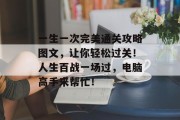 一生一次完美通关攻略图文,让你轻松过关!人生百战一场过,电脑高手来帮忙! 一生一次完美通关攻略图文,让你轻松过关!人生百战一场过,电脑高手来帮忙!