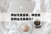 揭秘流量盛宴,哪些类型网站流量最大? 揭秘流量盛宴,哪些类型网站流量最大?