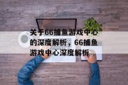 关于66捕鱼游戏中心的深度解析,66捕鱼游戏中心深度解析 关于66捕鱼游戏中心的深度解析,66捕鱼游戏中心深度解析