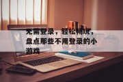无需登录,轻松畅玩,盘点那些不用登录的小游戏 无需登录,轻松畅玩,盘点那些不用登录的小游戏