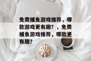 免费捕鱼游戏推荐,哪款游戏更有趣?,免费捕鱼游戏推荐,哪款更有趣? 免费捕鱼游戏推荐,哪款游戏更有趣?,免费捕鱼游戏推荐,哪款更有趣?