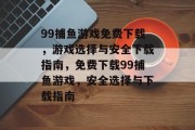 99捕鱼游戏免费下载，游戏选择与安全下载指南，免费下载99捕鱼游戏，安全选择与下载指南