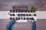 恐怖冰淇淋6困难通关攻略,超惊险挑战,恐怖冰淇淋与通关秘籍 恐怖冰淇淋6困难通关攻略,超惊险挑战,恐怖冰淇淋与通关秘籍