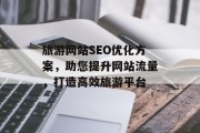 旅游网站SEO优化方案,助您提升网站流量,打造高效旅游平台 旅游网站SEO优化方案,助您提升网站流量,打造高效旅游平台