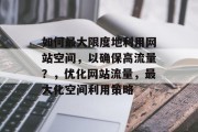 如何最大限度地利用网站空间,以确保高流量?,优化网站流量,最大化空间利用策略 如何最大限度地利用网站空间,以确保高流量?,优化网站流量,最大化空间利用策略