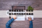 弹珠捕鱼游戏,传统乐趣与现代科技的完美结合 弹珠捕鱼游戏,传统乐趣与现代科技的完美结合