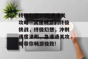 终极幻想15极速通关攻略—高速畅游的终极挑战,终极幻想,冲刺速度法则,急速通关攻略带你畅游极致! 终极幻想15极速通关攻略—高速畅游的终极挑战,终极幻想,冲刺速度法则,急速通关攻略带你畅游极致!