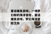 童话捕鱼游戏，一场梦幻般的海洋冒险，童话捕鱼游戏，梦幻海洋冒险之旅