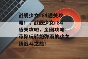 战舰少女r84通关攻略！，战舰少女r84通关攻略，全图攻略！带你玩转炮弹雨的少女级战斗之旅！