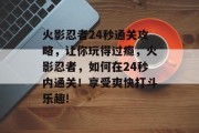 火影忍者24秒通关攻略，让你玩得过瘾，火影忍者，如何在24秒内通关！享受爽快打斗乐趣!