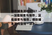 哪款捕鱼游戏好玩?——深度探索与推荐,深度探索与推荐,哪款捕鱼游戏值得一试? 哪款捕鱼游戏好玩?——深度探索与推荐,深度探索与推荐,哪款捕鱼游戏值得一试?