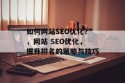 如何网站SEO优化?,网站 SEO优化,提升排名的策略与技巧 如何网站SEO优化?,网站 SEO优化,提升排名的策略与技巧