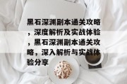 黑石深渊副本通关攻略,深度解析及实战体验,黑石深渊副本通关攻略,深入解析与实战体验分享 黑石深渊副本通关攻略,深度解析及实战体验,黑石深渊副本通关攻略,深入解析与实战体验分享