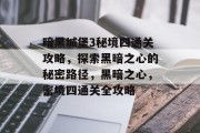 暗黑城堡3秘境四通关攻略,探索黑暗之心的秘密路径,黑暗之心,密境四通关全攻略 暗黑城堡3秘境四通关攻略,探索黑暗之心的秘密路径,黑暗之心,密境四通关全攻略
